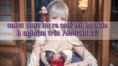 onbet thực hư ra sao bài học kinh nghiệm trên Android 14