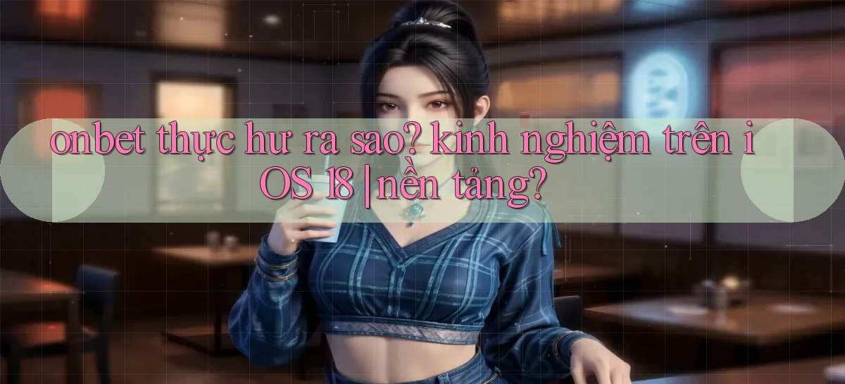 onbet thực hư ra sao kinh nghiệm trên iOS 18 nền tảng