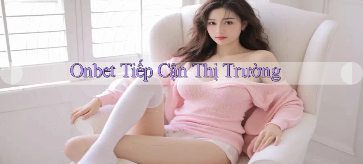 onbet  tiếp cận thị trường