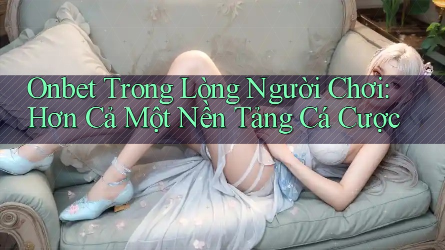 Onbet Trong Lòng Người Chơi: Hơn Cả Một Nền Tảng Cá Cược Onbet Trong Lòng Người Chơi: Hơn Cả Một Nền Tảng Cá Cược