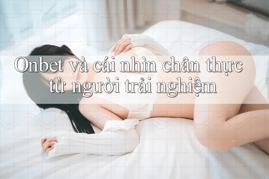 Onbet và cái nhìn chân thực từ người trải nghiệm Onbet và cái nhìn chân thực từ người trải nghiệm