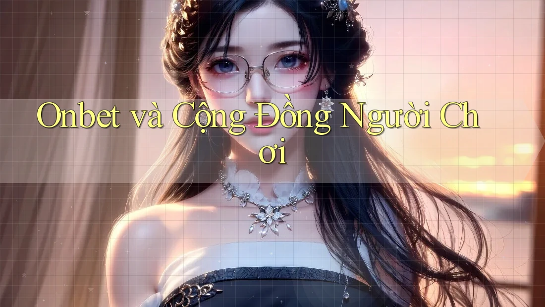 Onbet và Cộng Đồng Người Chơi Onbet và Cộng Đồng Người Chơi