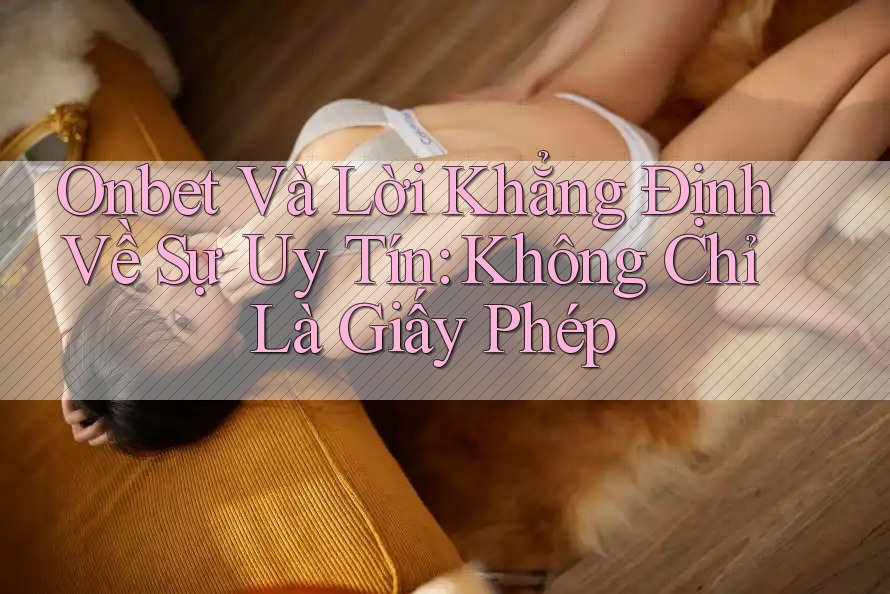 Onbet Và Lời Khẳng Định Về Sự Uy Tín: Không Chỉ Là Giấy Phép Onbet Và Lời Khẳng Định Về Sự Uy Tín: Không Chỉ Là Giấy Phép