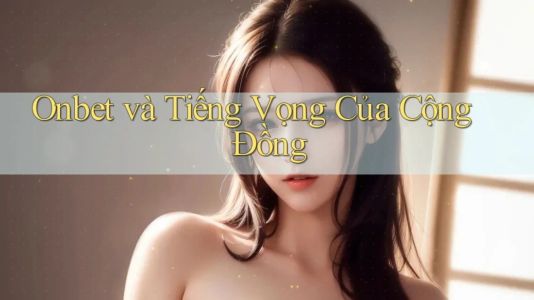 Onbet và Tiếng Vọng Của Cộng Đồng Onbet và Tiếng Vọng Của Cộng Đồng