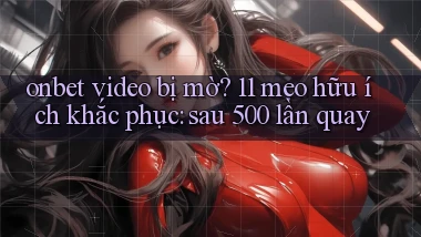 onbet video bị mờ 11 mẹo hữu ích khắc phục sau 500 lần quay