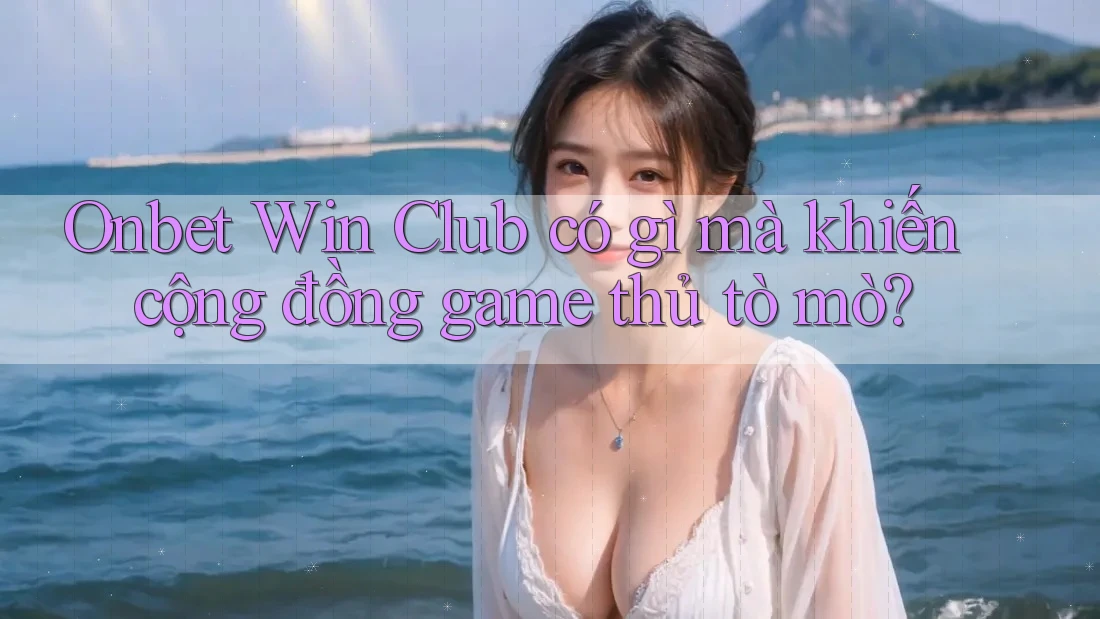 Onbet Win Club có gì mà khiến cộng đồng game thủ tò mò?