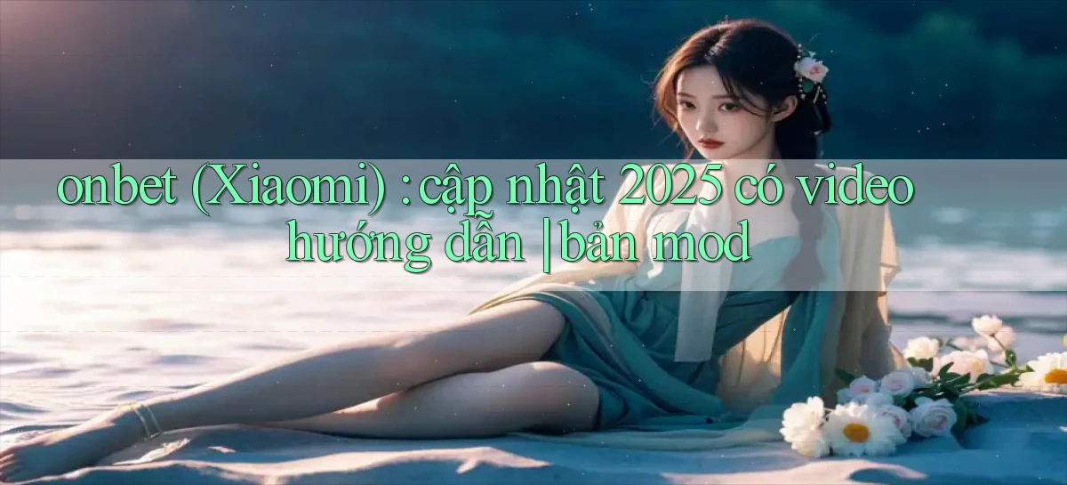 onbet (Xiaomi) cập nhật 2025 có video hướng dẫn bản mod