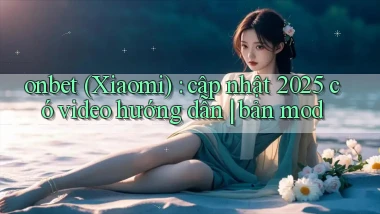onbet (Xiaomi) cập nhật 2025 có video hướng dẫn bản mod