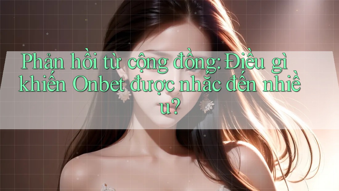 Phản hồi từ cộng đồng: Điều gì khiến Onbet được nhắc đến nhiều?