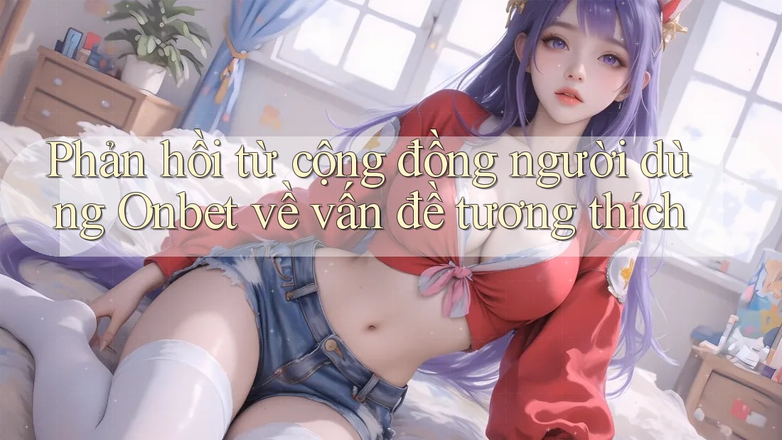 Phản hồi từ cộng đồng người dùng Onbet về vấn đề tương thích Phản hồi từ cộng đồng người dùng Onbet về vấn đề tương thích
