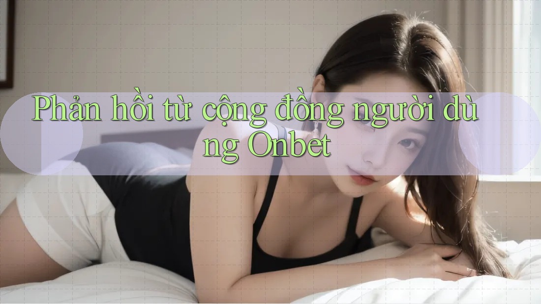 Phản hồi từ cộng đồng người dùng Onbet Phản hồi từ cộng đồng người dùng Onbet