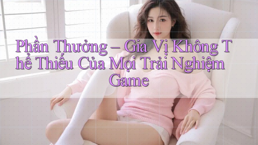 Phần Thưởng – Gia Vị Không Thể Thiếu Của Mọi Trải Nghiệm Game Phần Thưởng – Gia Vị Không Thể Thiếu Của Mọi Trải Nghiệm Game