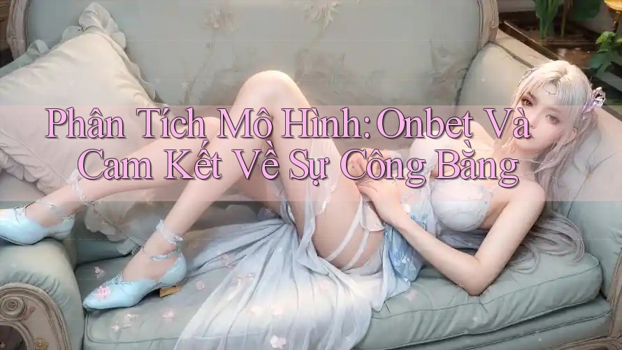 Phân Tích Mô Hình: Onbet Và Cam Kết Về Sự Công Bằng