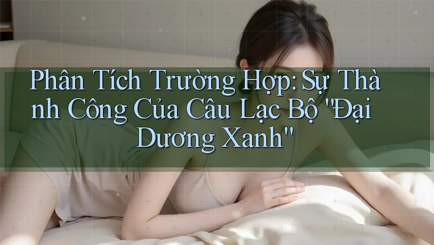 Phân Tích Trường Hợp: Sự Thành Công Của Câu Lạc Bộ “Đại Dương Xanh” Phân Tích Trường Hợp: Sự Thành Công Của Câu Lạc Bộ “Đại Dương Xanh”
