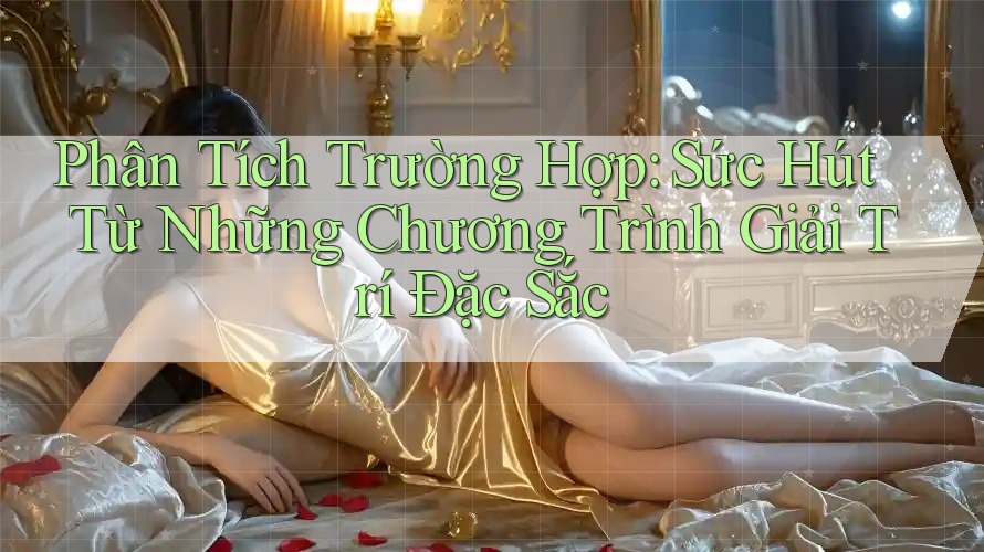 Phân Tích Trường Hợp: Sức Hút Từ Những Chương Trình Giải Trí Đặc Sắc Phân Tích Trường Hợp: Sức Hút Từ Những Chương Trình Giải Trí Đặc Sắc