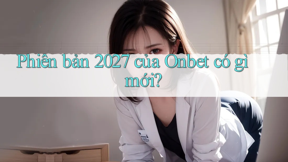 Phiên bản 2027 của Onbet có gì mới? Phiên bản 2027 của Onbet có gì mới?