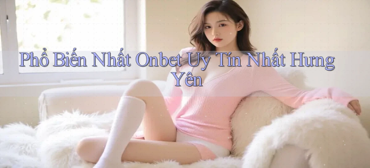phổ biến nhất onbet uy tín nhất Hưng Yên