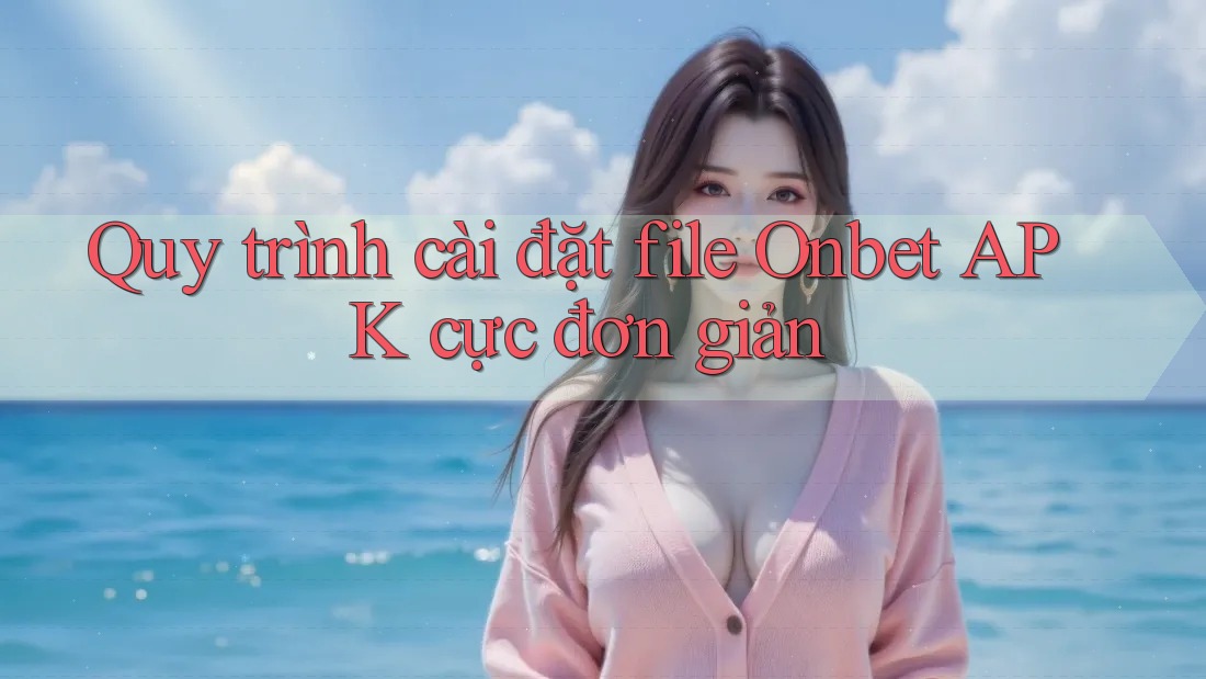 Quy trình cài đặt file Onbet APK cực đơn giản Quy trình cài đặt file Onbet APK cực đơn giản