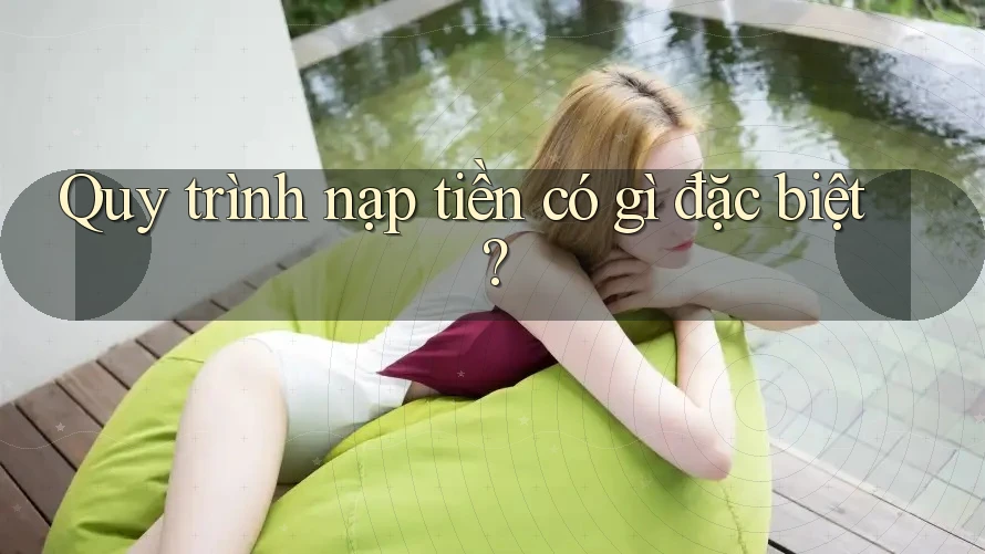 Quy trình nạp tiền có gì đặc biệt? Quy trình nạp tiền có gì đặc biệt?
