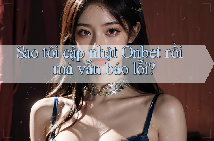 Sao tôi cập nhật Onbet rồi mà vẫn báo lỗi? Sao tôi cập nhật Onbet rồi mà vẫn báo lỗi?