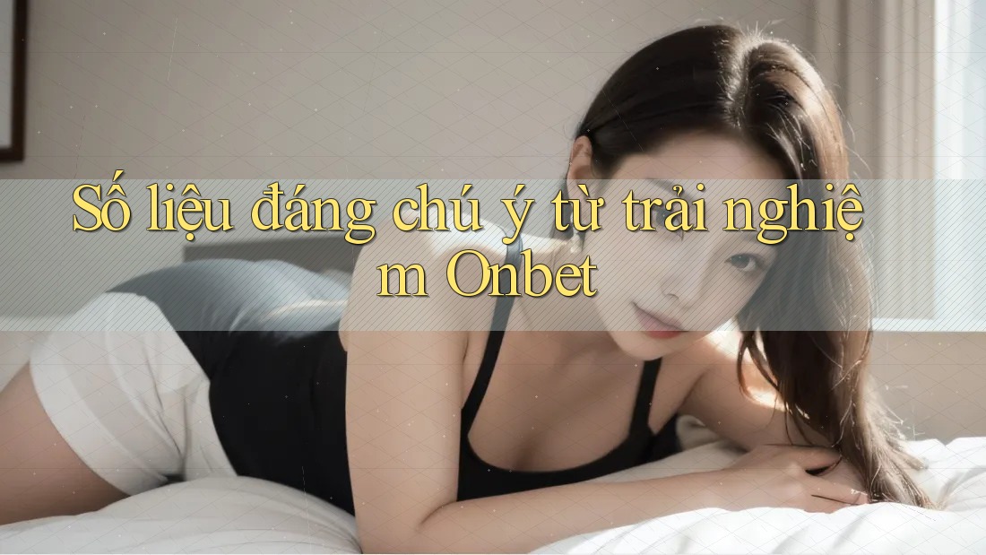 Số liệu đáng chú ý từ trải nghiệm Onbet