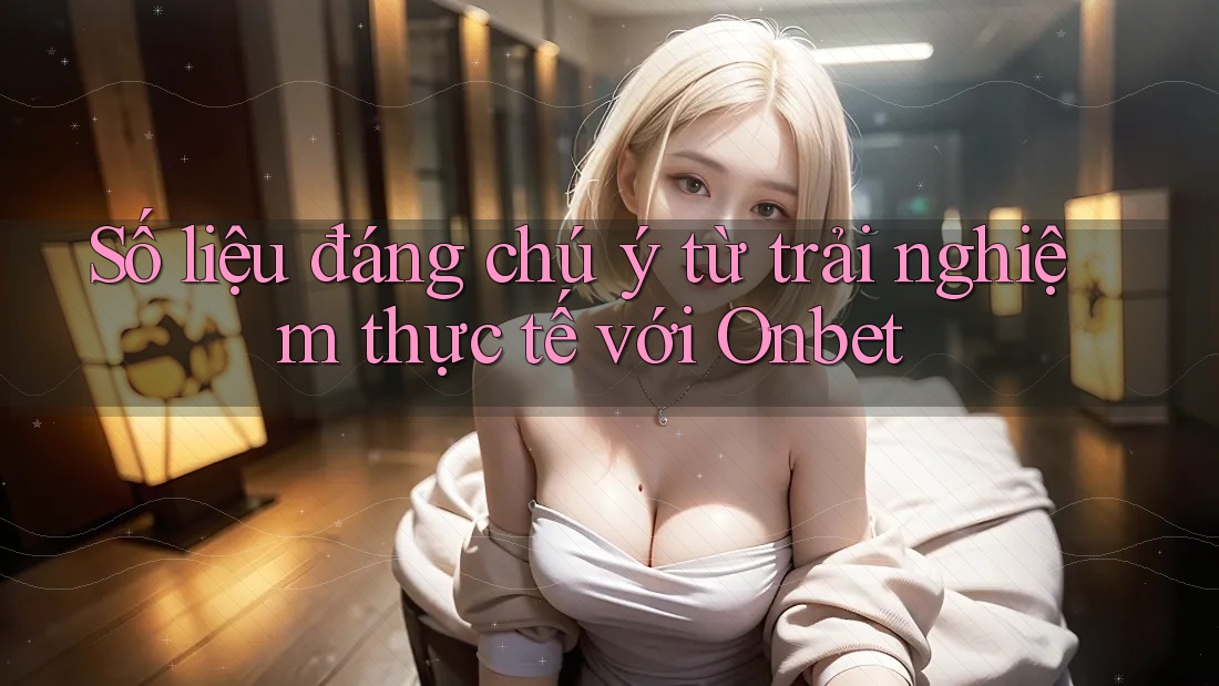 Số liệu đáng chú ý từ trải nghiệm thực tế với Onbet Số liệu đáng chú ý từ trải nghiệm thực tế với Onbet