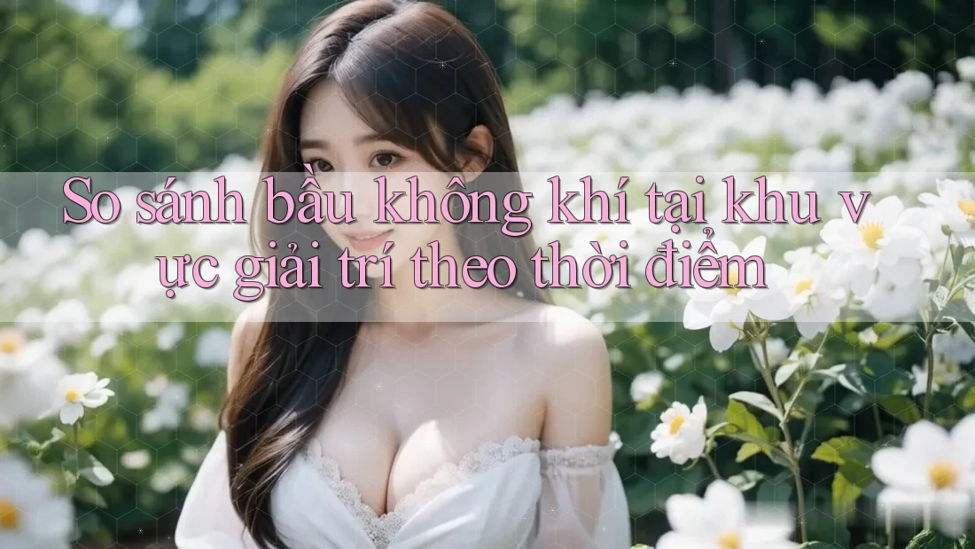 So sánh bầu không khí tại khu vực giải trí theo thời điểm So sánh bầu không khí tại khu vực giải trí theo thời điểm
