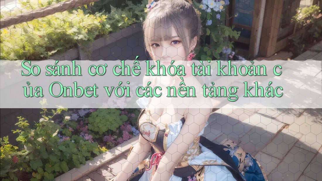 So sánh cơ chế khóa tài khoản của Onbet với các nền tảng khác So sánh cơ chế khóa tài khoản của Onbet với các nền tảng khác