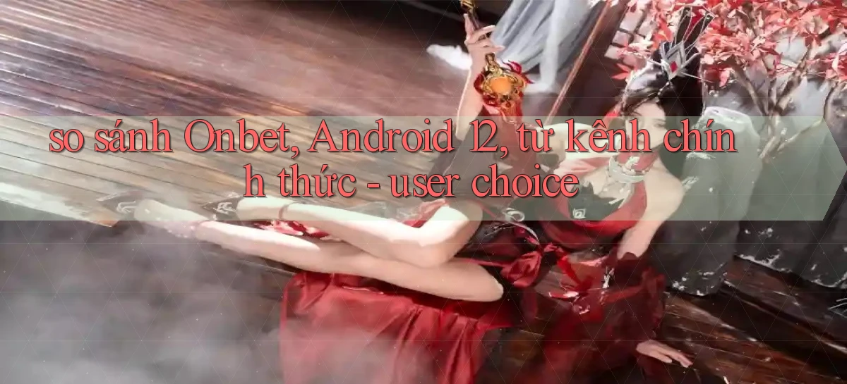 so sánh Onbet, Android 12, từ kênh chính thức   user choice