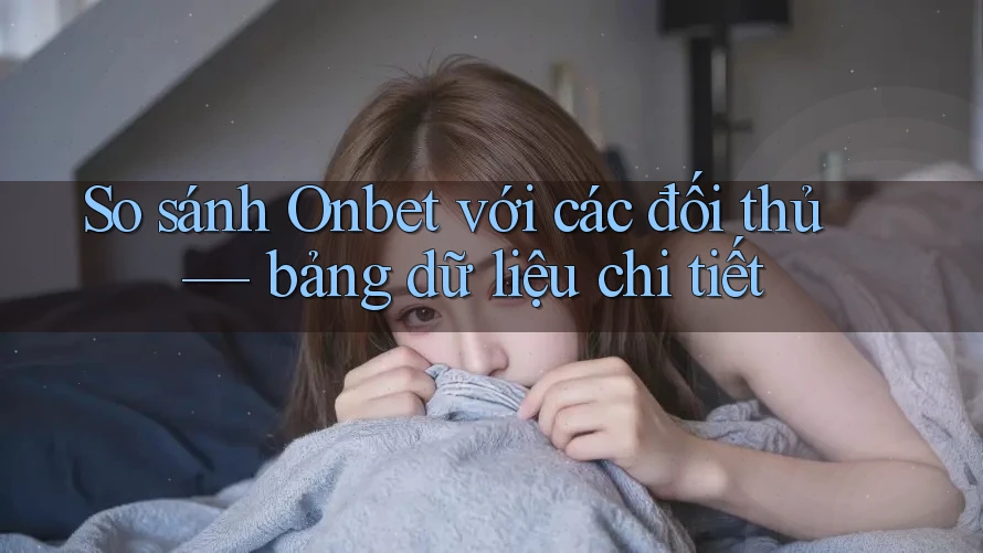 So sánh Onbet với các đối thủ — bảng dữ liệu chi tiết