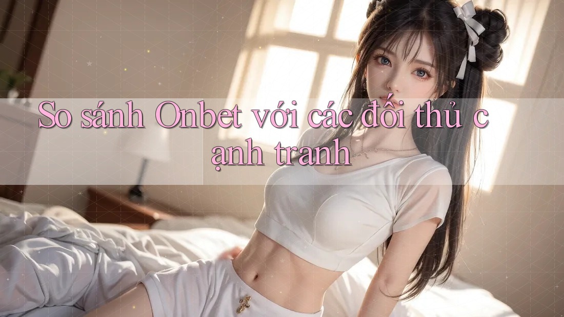 So sánh Onbet với các đối thủ cạnh tranh So sánh Onbet với các đối thủ cạnh tranh