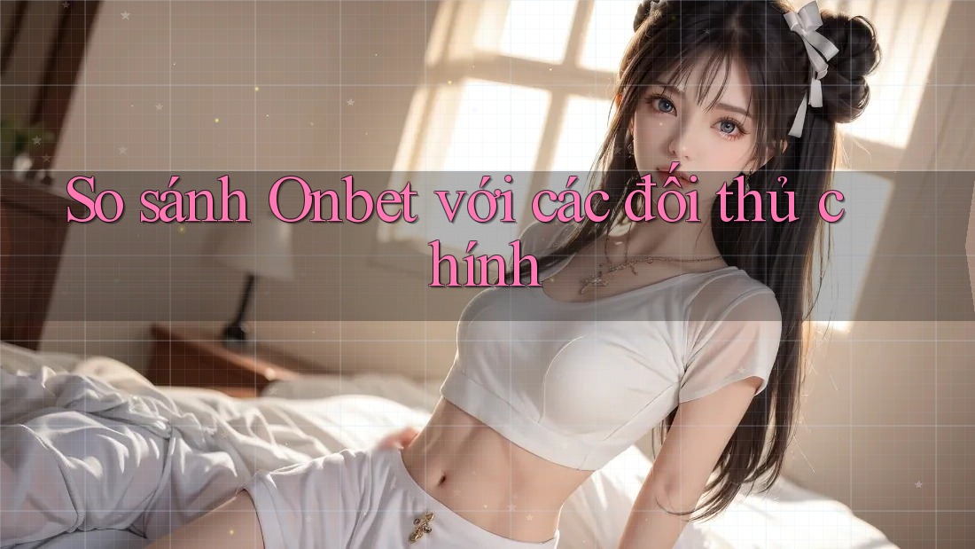 So sánh Onbet với các đối thủ chính So sánh Onbet với các đối thủ chính