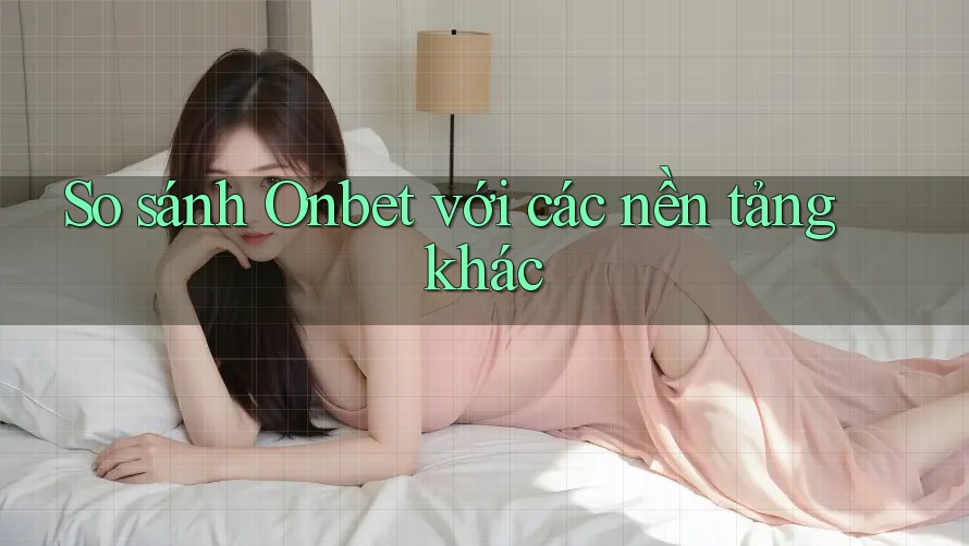 So sánh Onbet với các nền tảng khác So sánh Onbet với các nền tảng khác