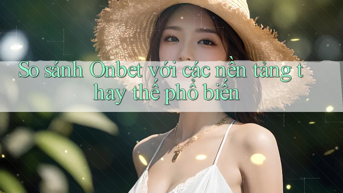 So sánh Onbet với các nền tảng thay thế phổ biến So sánh Onbet với các nền tảng thay thế phổ biến