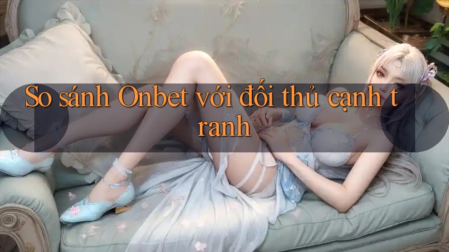 So sánh Onbet với đối thủ cạnh tranh So sánh Onbet với đối thủ cạnh tranh