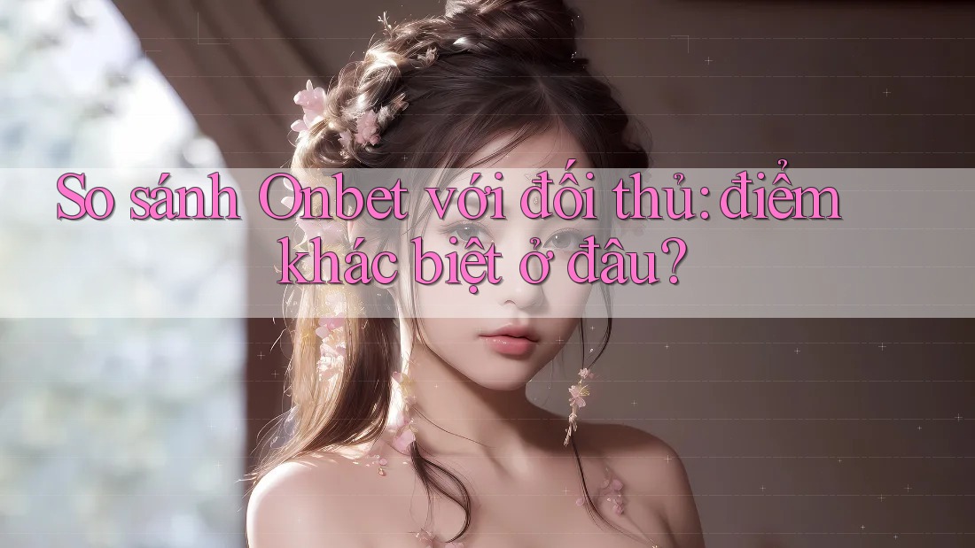 So sánh Onbet với đối thủ: điểm khác biệt ở đâu? So sánh Onbet với đối thủ: điểm khác biệt ở đâu?