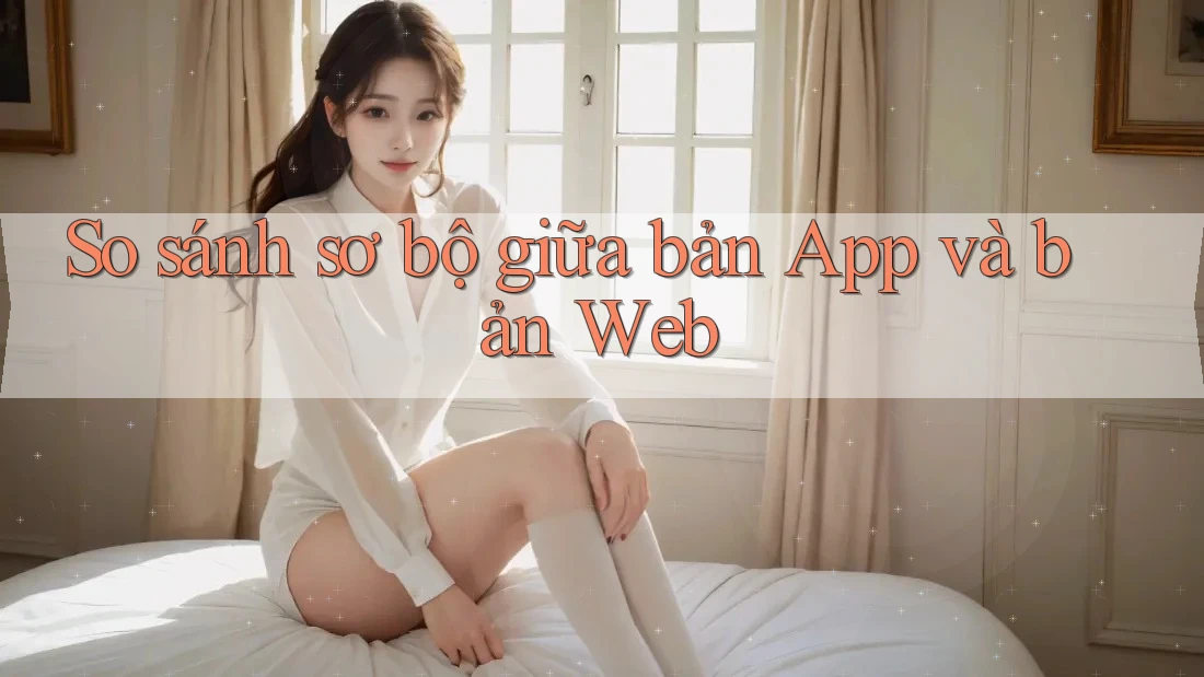 So sánh sơ bộ giữa bản App và bản Web So sánh sơ bộ giữa bản App và bản Web