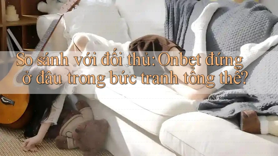 So sánh với đối thủ: Onbet đứng ở đâu trong bức tranh tổng thể? So sánh với đối thủ: Onbet đứng ở đâu trong bức tranh tổng thể?