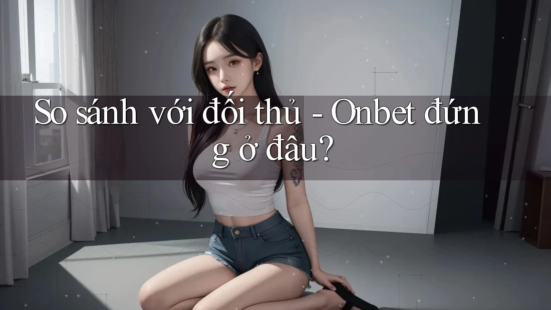 So sánh với đối thủ - Onbet đứng ở đâu? So sánh với đối thủ - Onbet đứng ở đâu?