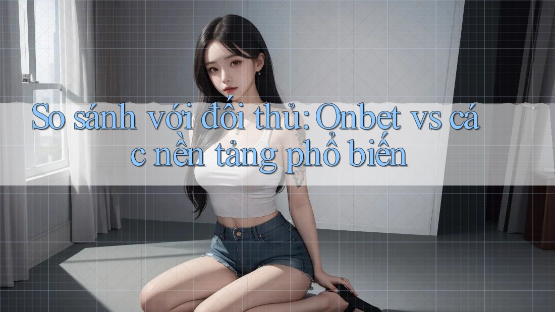 So sánh với đối thủ: Onbet vs các nền tảng phổ biến So sánh với đối thủ: Onbet vs các nền tảng phổ biến