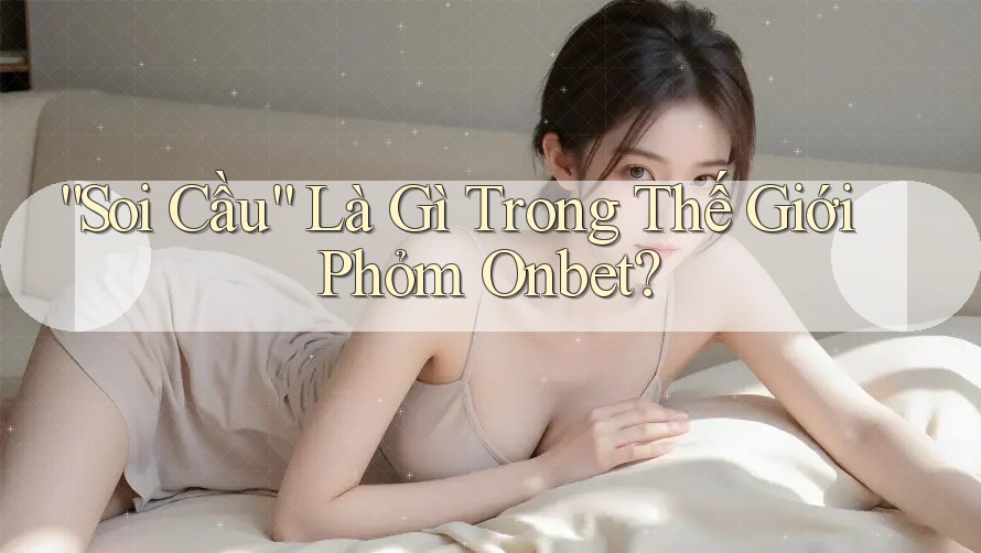 “Soi Cầu” Là Gì Trong Thế Giới Phỏm Onbet? “Soi Cầu” Là Gì Trong Thế Giới Phỏm Onbet?