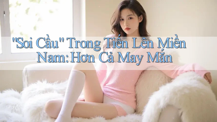 “Soi Cầu” Trong Tiến Lên Miền Nam: Hơn Cả May Mắn “Soi Cầu” Trong Tiến Lên Miền Nam: Hơn Cả May Mắn