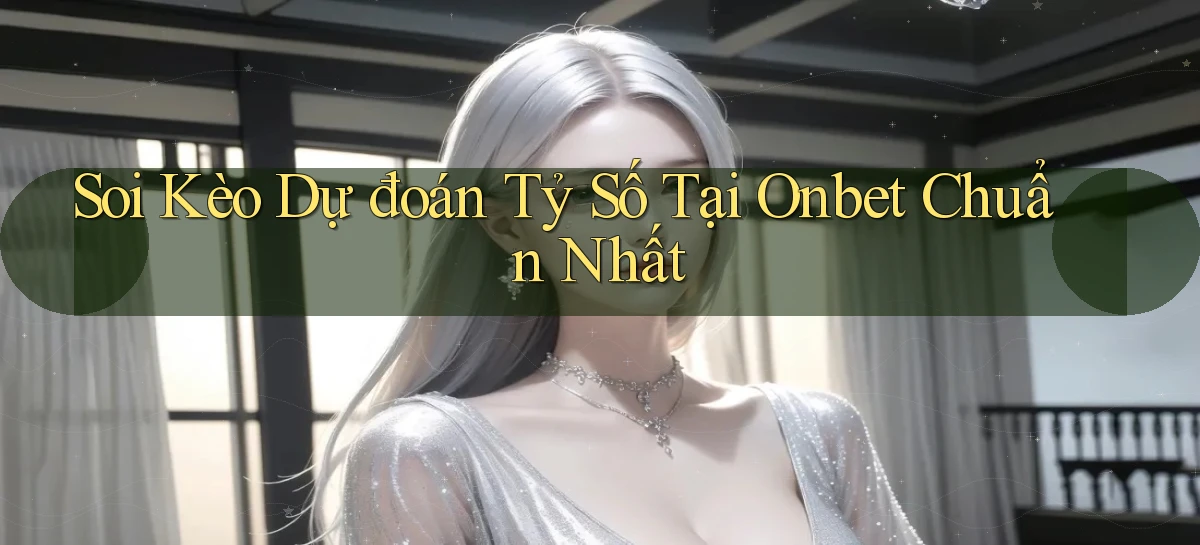 soi kèo dự đoán tỷ số tại onbet chuẩn nhất