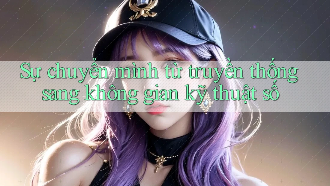 Sự chuyển mình từ truyền thống sang không gian kỹ thuật số Sự chuyển mình từ truyền thống sang không gian kỹ thuật số