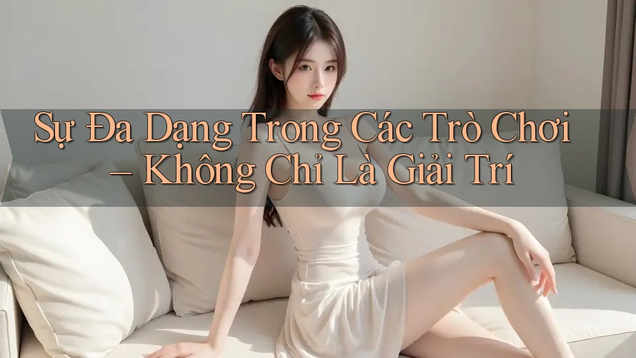 Sự Đa Dạng Trong Các Trò Chơi – Không Chỉ Là Giải Trí Sự Đa Dạng Trong Các Trò Chơi – Không Chỉ Là Giải Trí