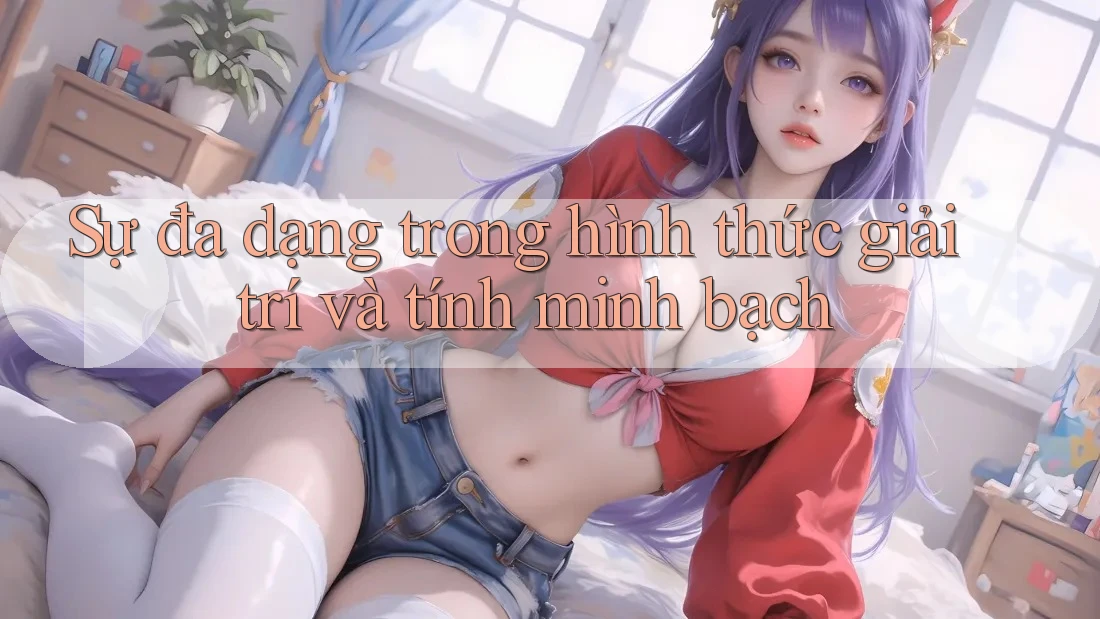 Sự đa dạng trong hình thức giải trí và tính minh bạch