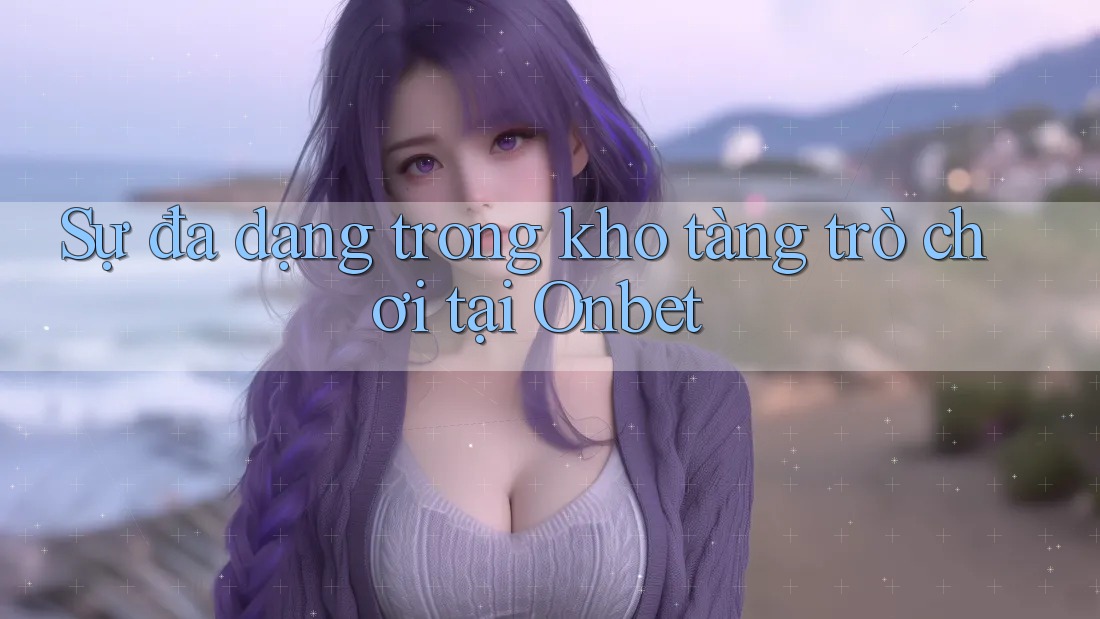 Sự đa dạng trong kho tàng trò chơi tại Onbet Sự đa dạng trong kho tàng trò chơi tại Onbet