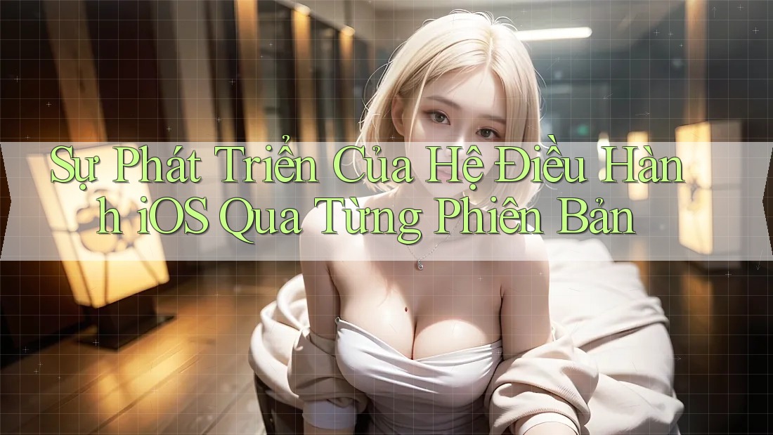 Sự Phát Triển Của Hệ Điều Hành iOS Qua Từng Phiên Bản