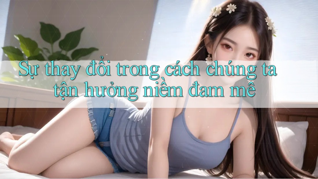 Sự thay đổi trong cách chúng ta tận hưởng niềm đam mê Sự thay đổi trong cách chúng ta tận hưởng niềm đam mê