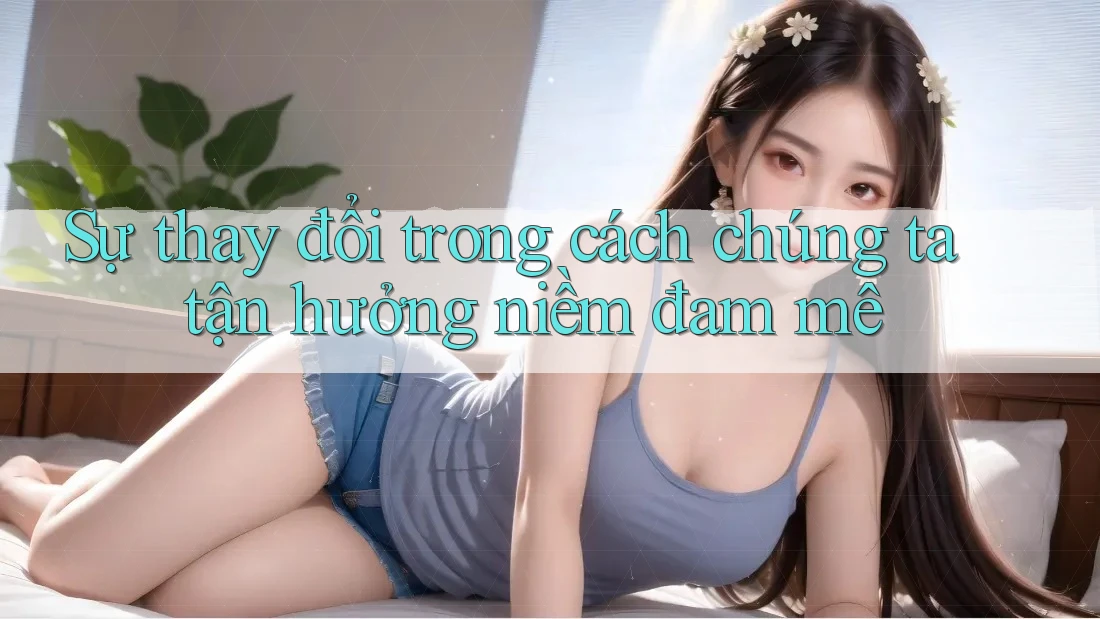 Sự thay đổi trong cách chúng ta tận hưởng niềm đam mê Sự thay đổi trong cách chúng ta tận hưởng niềm đam mê
